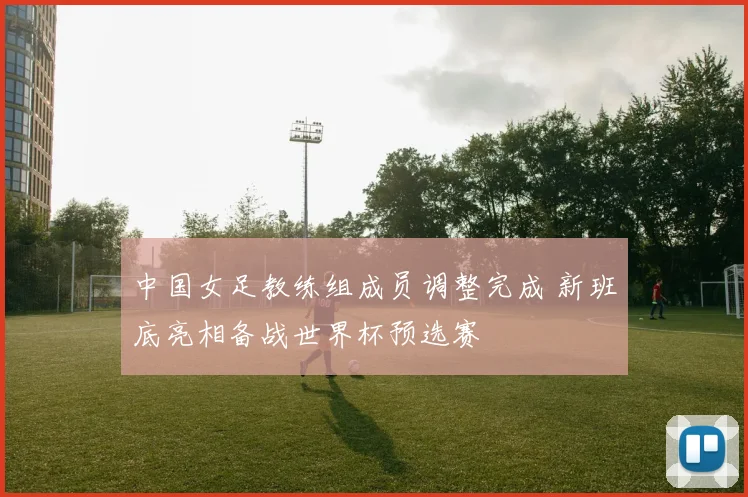 中国女足教练组成员调整完成 新班底亮相备战世界杯预选赛